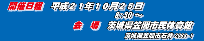 開催日程：平成２１年１０月２５日　会場：茨城県笠間市民体育館