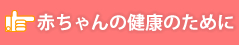 赤ちゃんの健康のために